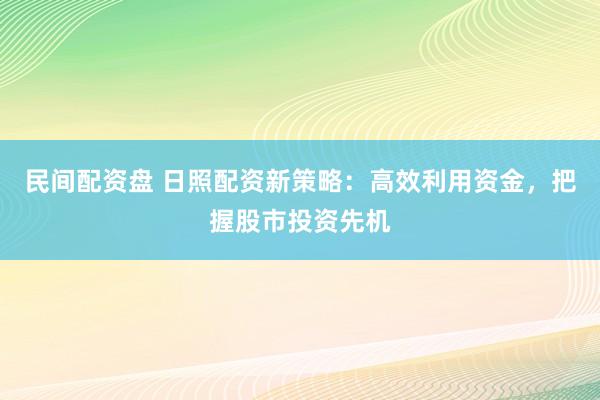 民间配资盘 日照配资新策略：高效利用资金，把握股市投资先机
