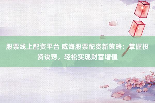股票线上配资平台 威海股票配资新策略：掌握投资诀窍，轻松实现财富增值