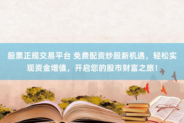 股票正规交易平台 免费配资炒股新机遇，轻松实现资金增值，开启您的股市财富之旅！