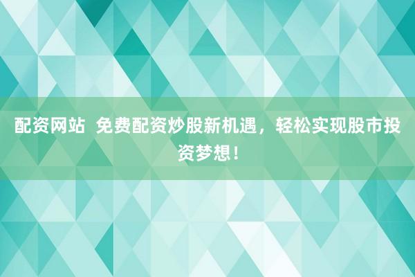 配资网站  免费配资炒股新机遇，轻松实现股市投资梦想！