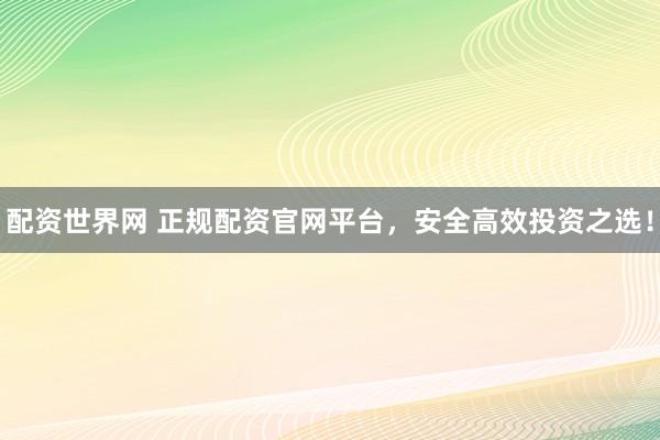 配资世界网 正规配资官网平台，安全高效投资之选！