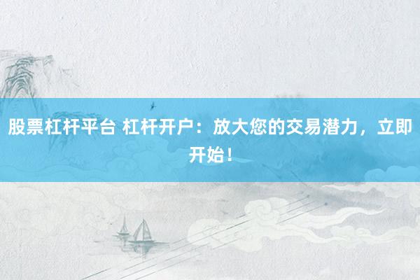股票杠杆平台 杠杆开户：放大您的交易潜力，立即开始！