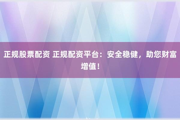 正规股票配资 正规配资平台：安全稳健，助您财富增值！