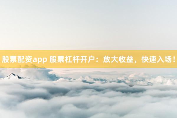 股票配资app 股票杠杆开户：放大收益，快速入场！