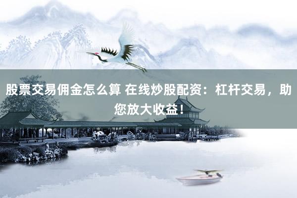 股票交易佣金怎么算 在线炒股配资：杠杆交易，助您放大收益！