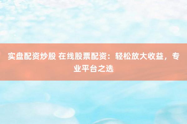 实盘配资炒股 在线股票配资：轻松放大收益，专业平台之选