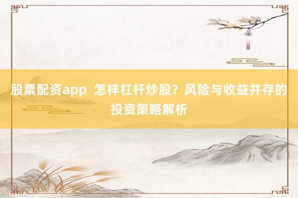 股票配资app  怎样杠杆炒股？风险与收益并存的投资策略解析