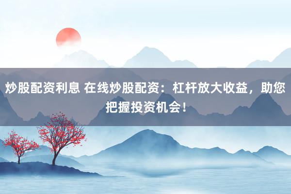 炒股配资利息 在线炒股配资：杠杆放大收益，助您把握投资机会！
