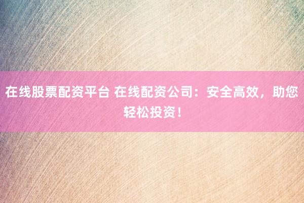 在线股票配资平台 在线配资公司：安全高效，助您轻松投资！