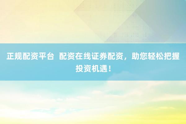 正规配资平台  配资在线证券配资，助您轻松把握投资机遇！