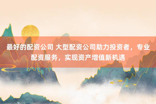 最好的配资公司 大型配资公司助力投资者，专业配资服务，实现资产增值新机遇