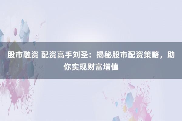 股市融资 配资高手刘圣：揭秘股市配资策略，助你实现财富增值