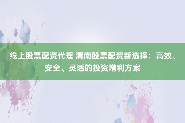 线上股票配资代理 渭南股票配资新选择：高效、安全、灵活的投资增利方案