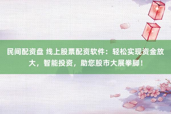 民间配资盘 线上股票配资软件：轻松实现资金放大，智能投资，助您股市大展拳脚！