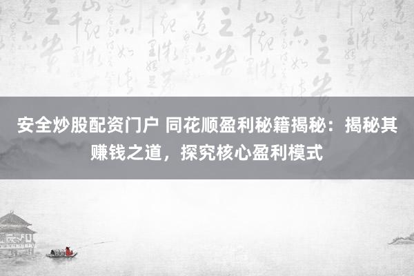 安全炒股配资门户 同花顺盈利秘籍揭秘：揭秘其赚钱之道，探究核心盈利模式