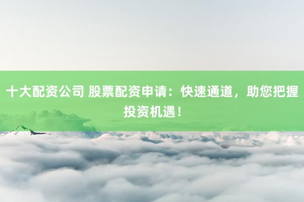 十大配资公司 股票配资申请：快速通道，助您把握投资机遇！