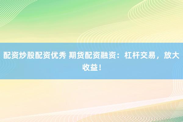 配资炒股配资优秀 期货配资融资：杠杆交易，放大收益！