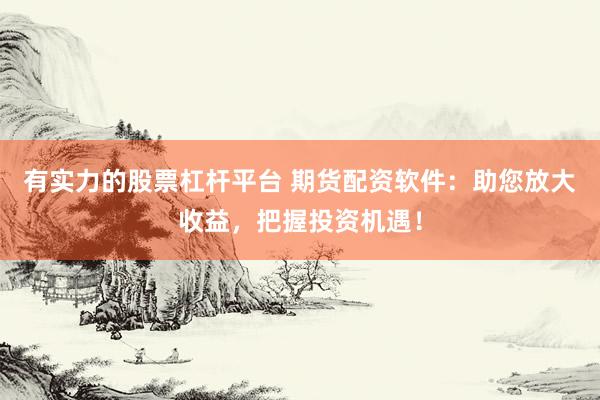 有实力的股票杠杆平台 期货配资软件：助您放大收益，把握投资机遇！