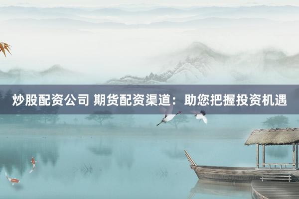 炒股配资公司 期货配资渠道：助您把握投资机遇