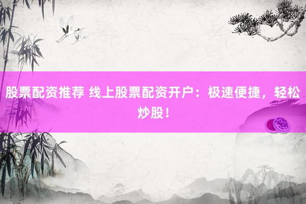 股票配资推荐 线上股票配资开户：极速便捷，轻松炒股！