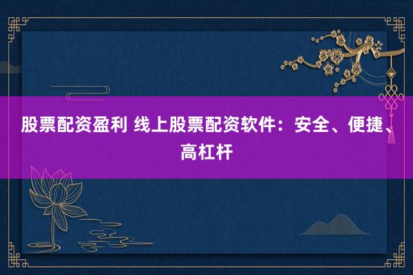 股票配资盈利 线上股票配资软件：安全、便捷、高杠杆