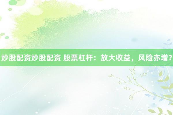 炒股配资炒股配资 股票杠杆：放大收益，风险亦增？