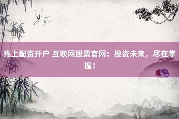 线上配资开户 互联网股票官网：投资未来，尽在掌握！
