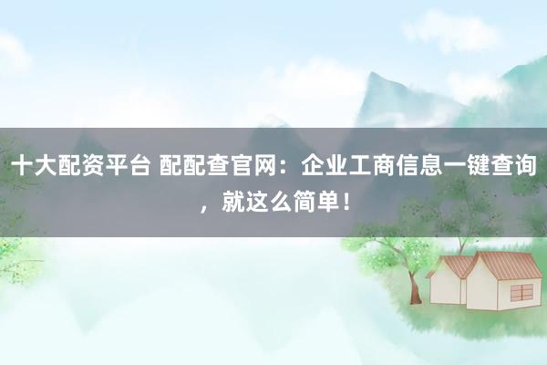 十大配资平台 配配查官网：企业工商信息一键查询，就这么简单！