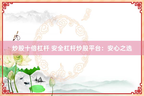 炒股十倍杠杆 安全杠杆炒股平台：安心之选