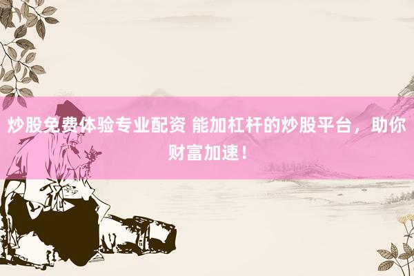 炒股免费体验专业配资 能加杠杆的炒股平台，助你财富加速！