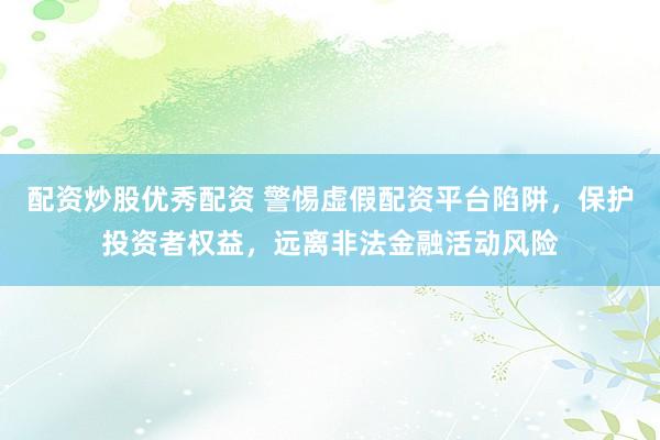 配资炒股优秀配资 警惕虚假配资平台陷阱，保护投资者权益，远离非法金融活动风险