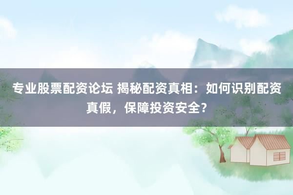 专业股票配资论坛 揭秘配资真相：如何识别配资真假，保障投资安全？