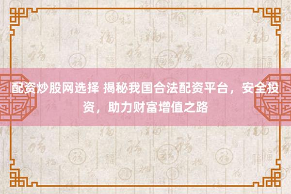 配资炒股网选择 揭秘我国合法配资平台，安全投资，助力财富增值之路