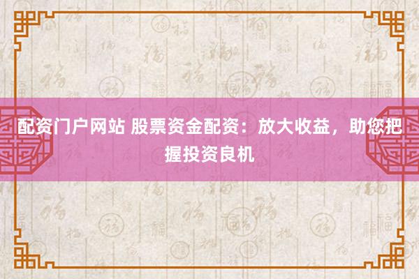 配资门户网站 股票资金配资：放大收益，助您把握投资良机