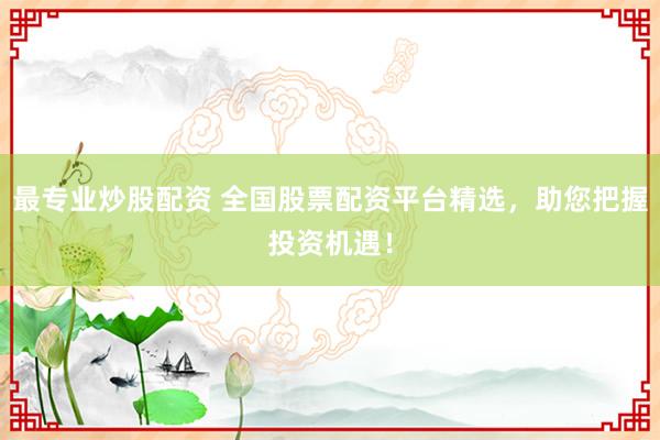 最专业炒股配资 全国股票配资平台精选，助您把握投资机遇！