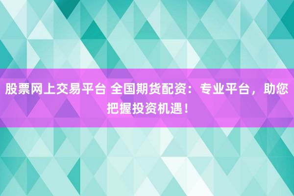 股票网上交易平台 全国期货配资：专业平台，助您把握投资机遇！
