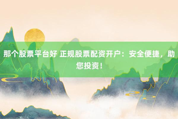 那个股票平台好 正规股票配资开户：安全便捷，助您投资！