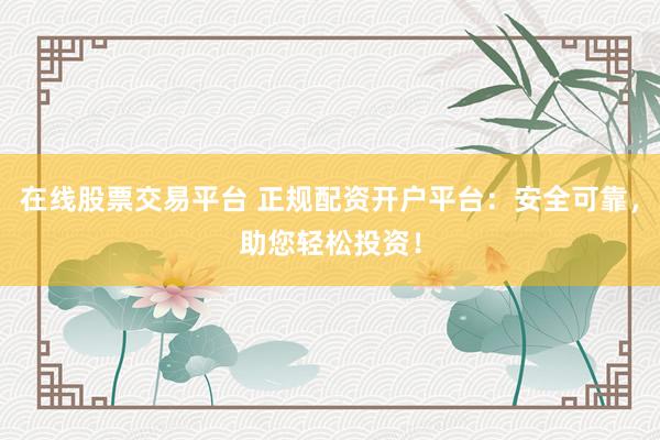 在线股票交易平台 正规配资开户平台：安全可靠，助您轻松投资！