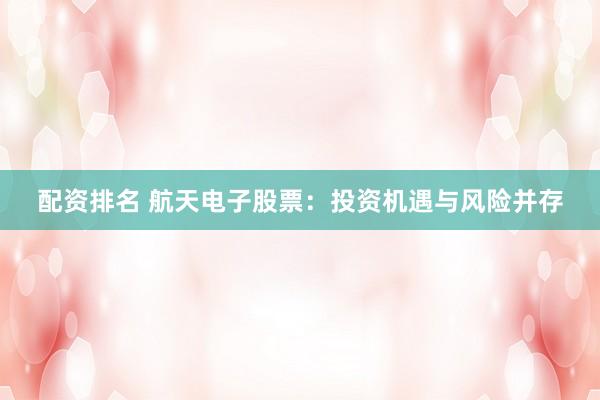 配资排名 航天电子股票：投资机遇与风险并存