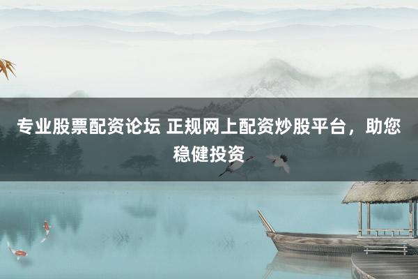 专业股票配资论坛 正规网上配资炒股平台，助您稳健投资