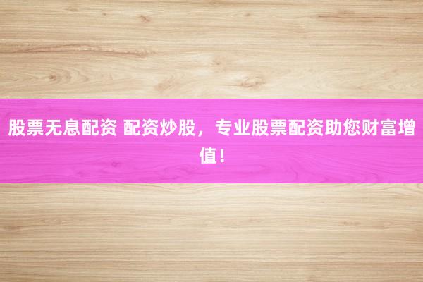 股票无息配资 配资炒股，专业股票配资助您财富增值！