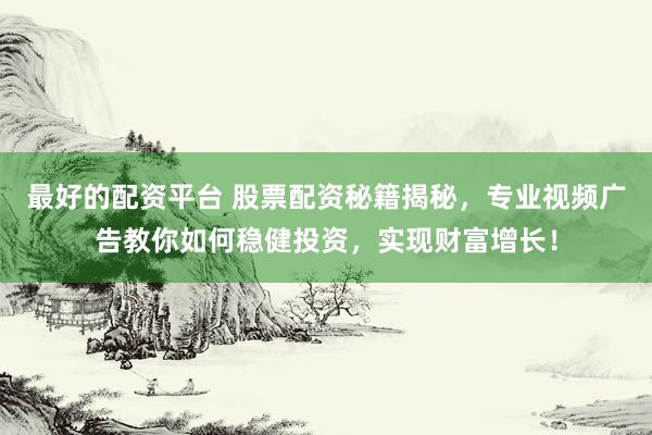 最好的配资平台 股票配资秘籍揭秘，专业视频广告教你如何稳健投资，实现财富增长！