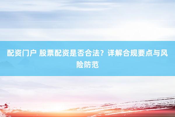 配资门户 股票配资是否合法？详解合规要点与风险防范