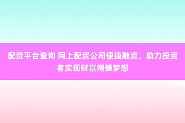 配资平台查询 网上配资公司便捷融资，助力投资者实现财富增值梦想