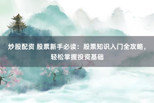 炒股配资 股票新手必读：股票知识入门全攻略，轻松掌握投资基础