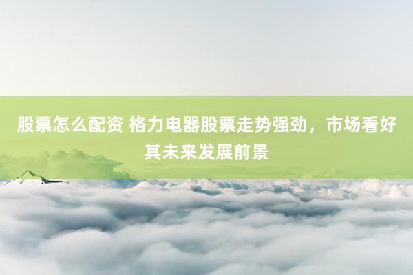 股票怎么配资 格力电器股票走势强劲，市场看好其未来发展前景