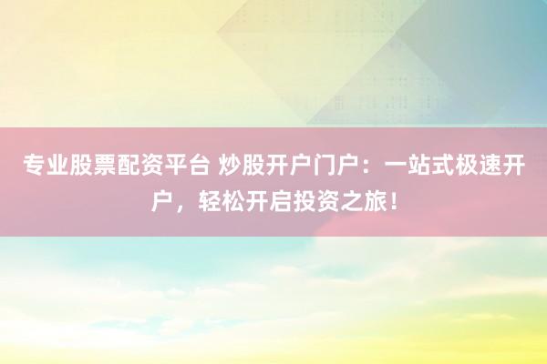 专业股票配资平台 炒股开户门户：一站式极速开户，轻松开启投资之旅！