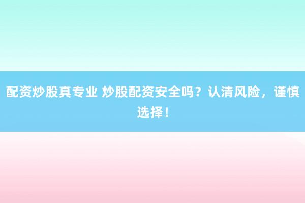 配资炒股真专业 炒股配资安全吗？认清风险，谨慎选择！