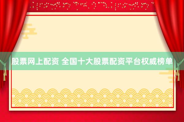 股票网上配资 全国十大股票配资平台权威榜单