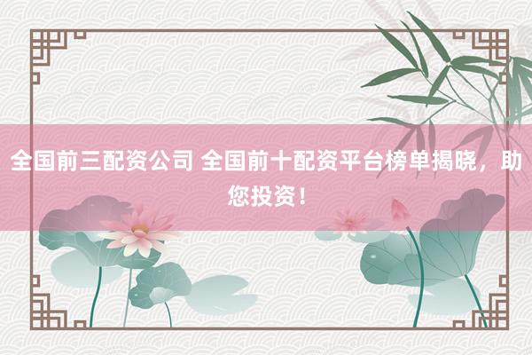 全国前三配资公司 全国前十配资平台榜单揭晓，助您投资！